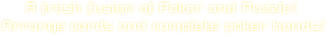 A fresh fusion of Poker and Puzzle! Arrange cards and complete poker hands!