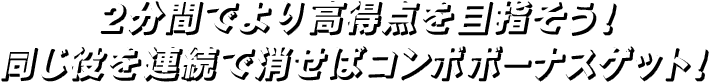 2分間でより高得点を目指そう！同じ役を連続で消せばコンボボーナスゲット！